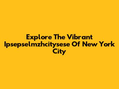 Explore The Vibrant Ipsepselmzhcitysese Of New York City