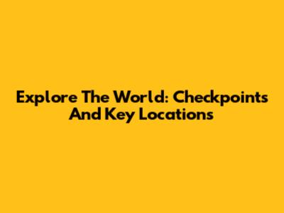 Explore The World: Checkpoints And Key Locations