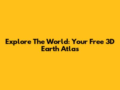 Explore The World: Your Free 3D Earth Atlas