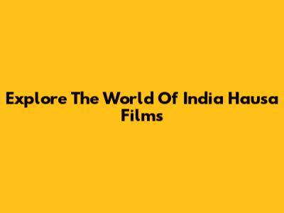 Explore The World Of India Hausa Films
