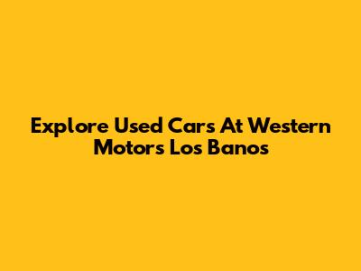 Explore Used Cars At Western Motors Los Banos