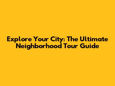 Explore Your City: The Ultimate Neighborhood Tour Guide