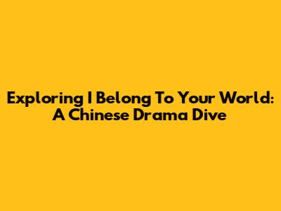 Exploring 'I Belong To Your World': A Chinese Drama Dive