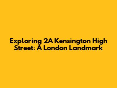 Exploring 2A Kensington High Street: A London Landmark
