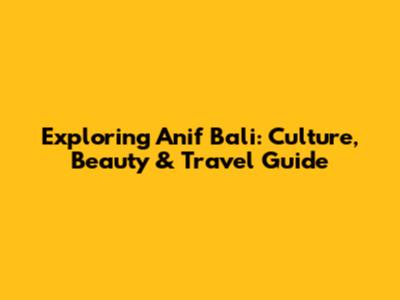 Exploring Anif Bali: Culture, Beauty & Travel Guide