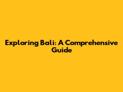 Exploring Bali: A Comprehensive Guide