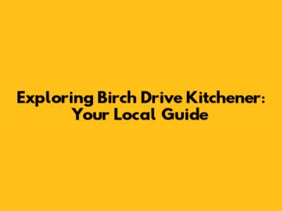 Exploring Birch Drive Kitchener: Your Local Guide
