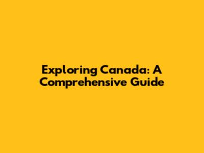 Exploring Canada: A Comprehensive Guide