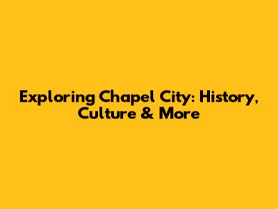 Exploring Chapel City: History, Culture & More