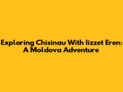 Exploring Chisinau With Iizzet Eren: A Moldova Adventure