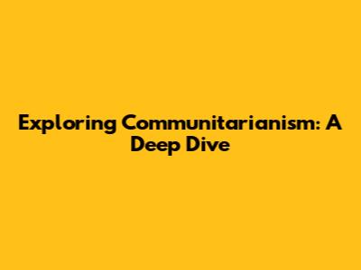 Exploring Communitarianism: A Deep Dive