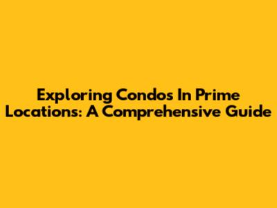 Exploring Condos In Prime Locations: A Comprehensive Guide