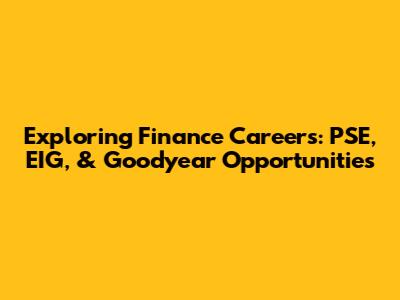 Exploring Finance Careers: PSE, EIG, & Goodyear Opportunities