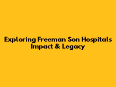 Exploring Freeman Son Hospital's Impact & Legacy