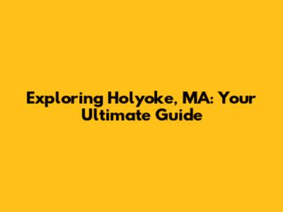 Exploring Holyoke, MA: Your Ultimate Guide