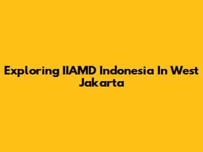 Exploring IIAMD Indonesia In West Jakarta