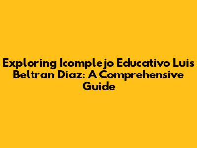 Exploring Icomplejo Educativo Luis Beltran Diaz: A Comprehensive Guide