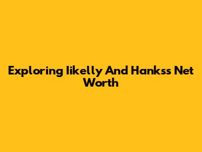 Exploring Iikelly And Hanks's Net Worth