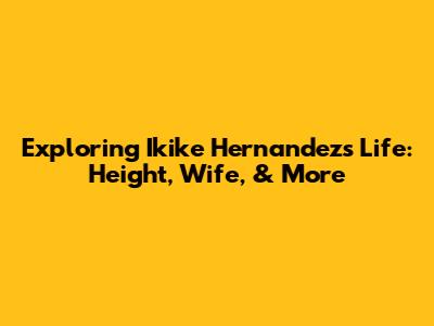 Exploring Ikike Hernandez's Life: Height, Wife, & More