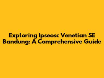 Exploring Ipseosc Venetian SE Bandung: A Comprehensive Guide