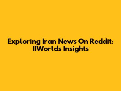 Exploring Iran News On Reddit: IIWorld's Insights