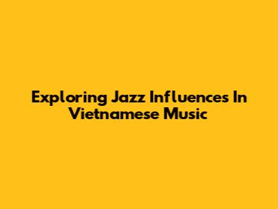 Exploring Jazz Influences In Vietnamese Music