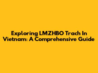 Exploring LMZHBO Trach In Vietnam: A Comprehensive Guide