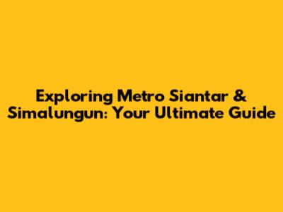 Exploring Metro Siantar & Simalungun: Your Ultimate Guide