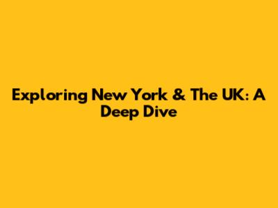Exploring New York & The UK: A Deep Dive