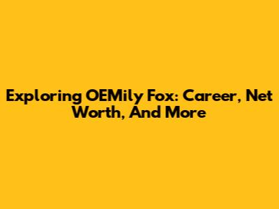 Exploring OEMily Fox: Career, Net Worth, And More