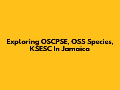 Exploring OSCPSE, OSS Species, KSESC In Jamaica