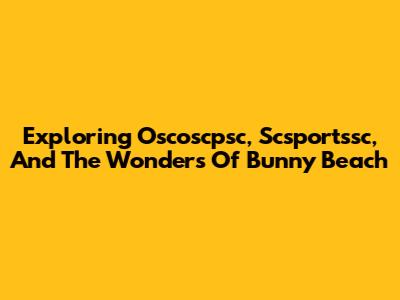 Exploring Oscoscpsc, Scsportssc, And The Wonders Of Bunny Beach