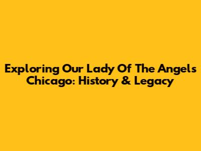 Exploring Our Lady Of The Angels Chicago: History & Legacy