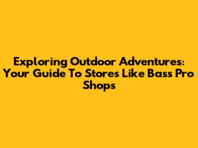 Exploring Outdoor Adventures: Your Guide To Stores Like Bass Pro Shops