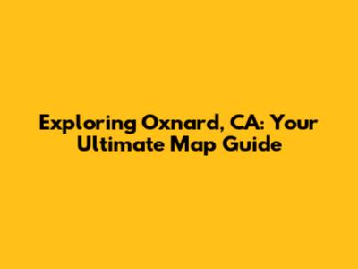 Exploring Oxnard, CA: Your Ultimate Map Guide