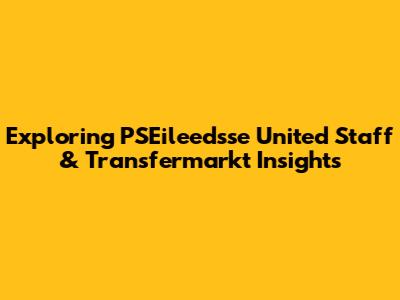 Exploring PSEileedsse United Staff & Transfermarkt Insights