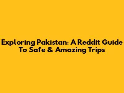 Exploring Pakistan: A Reddit Guide To Safe & Amazing Trips