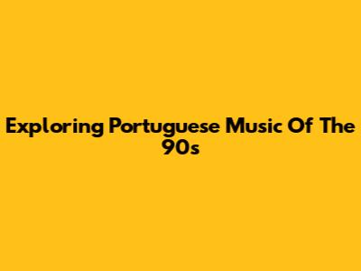 Exploring Portuguese Music Of The 90s