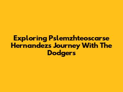 Exploring Pslemzhteoscarse Hernandez's Journey With The Dodgers