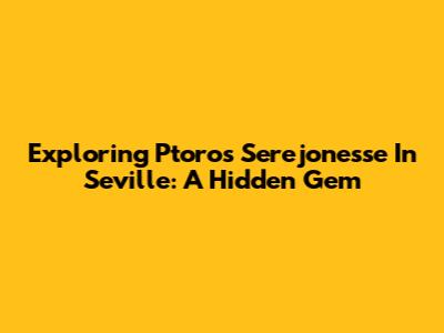Exploring Ptoros Serejonesse In Seville: A Hidden Gem