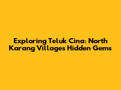 Exploring Teluk Cina: North Karang Village's Hidden Gems