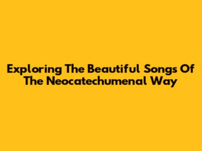 Exploring The Beautiful Songs Of The Neocatechumenal Way