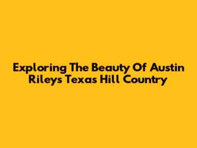 Exploring The Beauty Of Austin Riley's Texas Hill Country