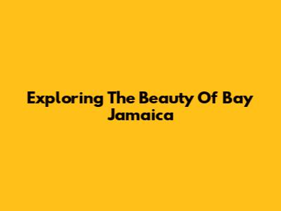 Exploring The Beauty Of Bay Jamaica