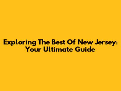 Exploring The Best Of New Jersey: Your Ultimate Guide
