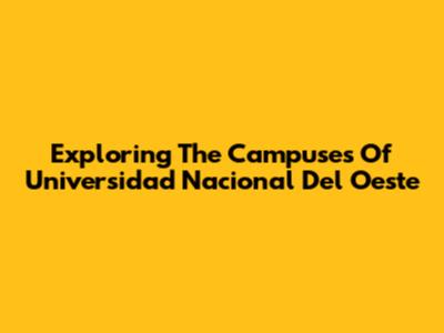 Exploring The Campuses Of Universidad Nacional Del Oeste