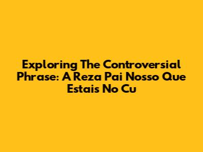 Exploring The Controversial Phrase: 'A Reza Pai Nosso Que Estais No Cu'