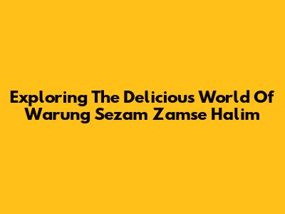 Exploring The Delicious World Of Warung Sezam Zamse Halim