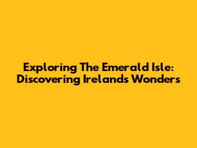 Exploring The Emerald Isle: Discovering Ireland's Wonders