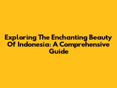 Exploring The Enchanting Beauty Of Indonesia: A Comprehensive Guide